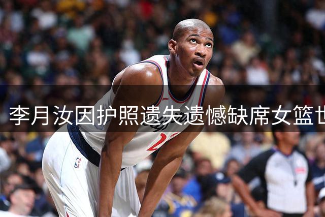 李月汝因护照遗失遗憾缺席女篮世界杯赛事